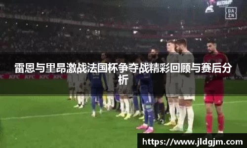雷恩与里昂激战法国杯争夺战精彩回顾与赛后分析